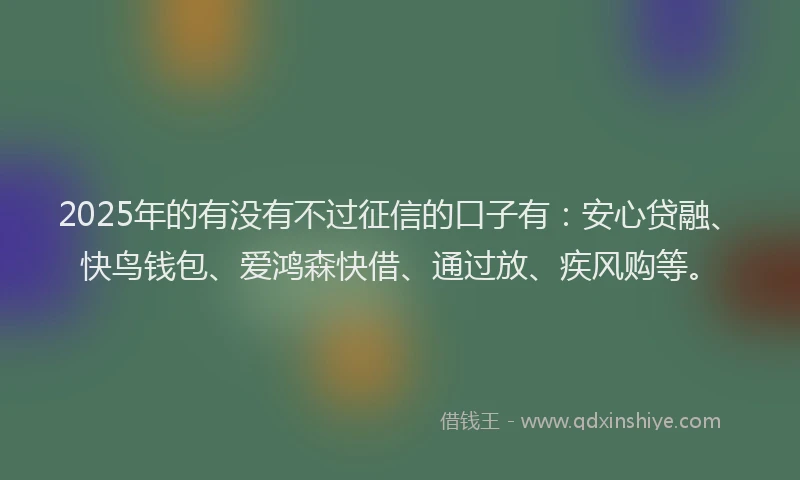 2025年的有没有不过征信的口子有：安心贷融、快鸟钱包、爱鸿森快借、通过放、疾风购等。