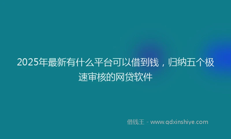 2025年最新有什么平台可以借到钱，归纳五个极速审核的网贷软件