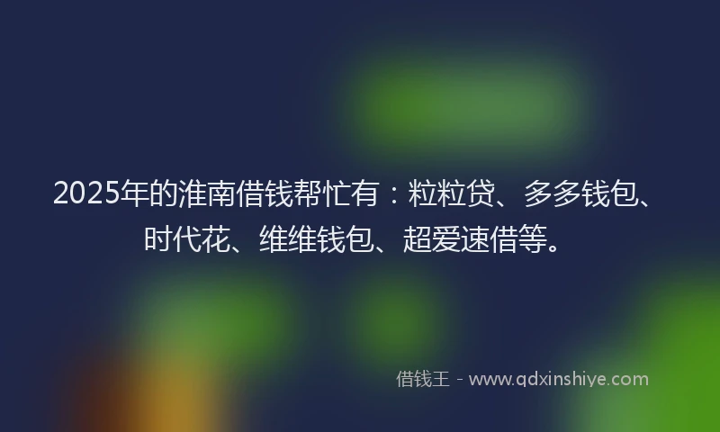 2025年的淮南借钱帮忙有：粒粒贷、多多钱包、时代花、维维钱包、超爱速借等。