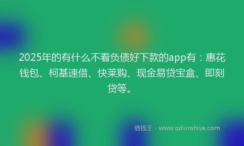 2025年的有什么不看负债好下款的app有：惠花钱包、柯基速借、快莱购、现金易贷宝盒、即刻贷等。