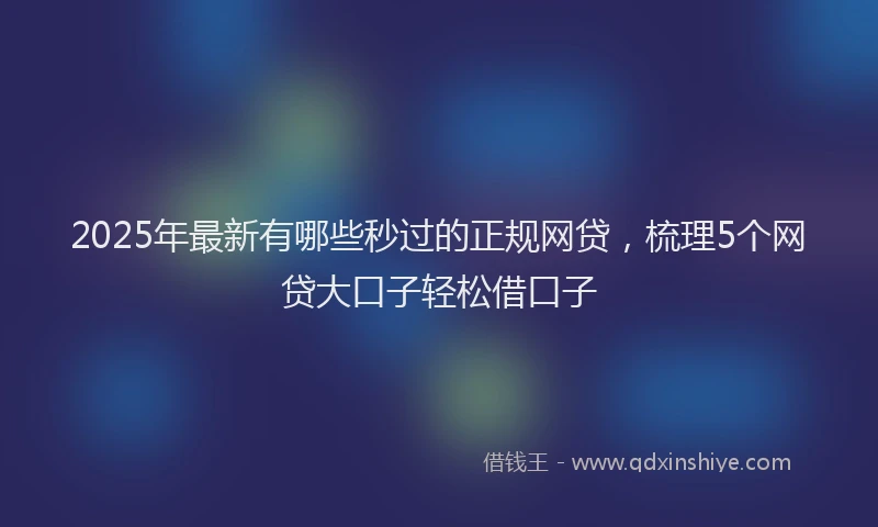2025年最新有哪些秒过的正规网贷，梳理5个网贷大口子轻松借口子