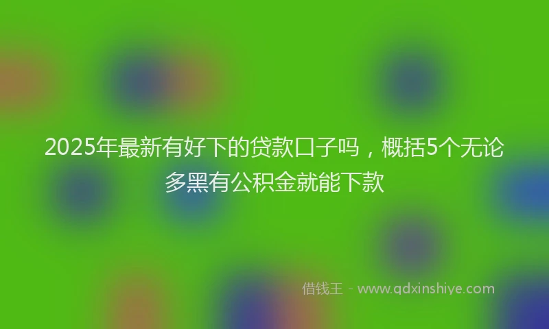 2025年最新有好下的贷款口子吗，概括5个无论多黑有公积金就能下款