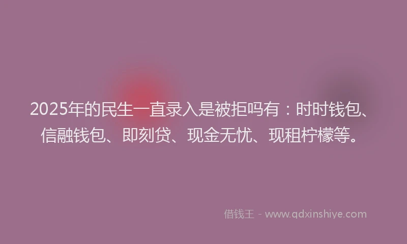 2025年的民生一直录入是被拒吗有：时时钱包、信融钱包、即刻贷、现金无忧、现租柠檬等。