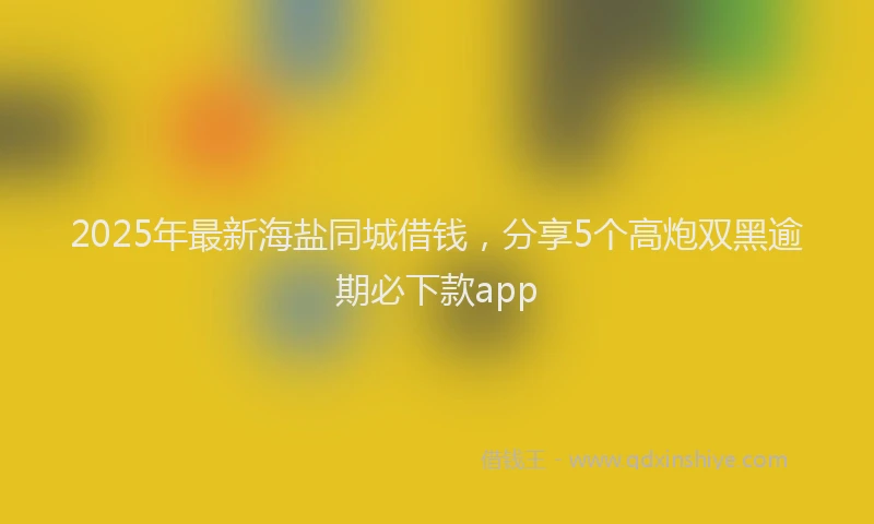 2025年最新海盐同城借钱，分享5个高炮双黑逾期必下款app