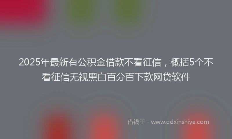2025年最新有公积金借款不看征信，概括5个不看征信无视黑白百分百下款网贷软件