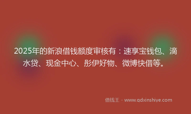 2025年的新浪借钱额度审核有：速享宝钱包、滴水贷、现金中心、彤伊好物、微博快借等。