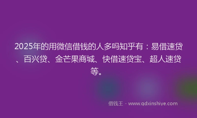 2025年的用微信借钱的人多吗知乎有：易借速贷、百兴贷、金芒果商城、快借速贷宝、超人速贷等。