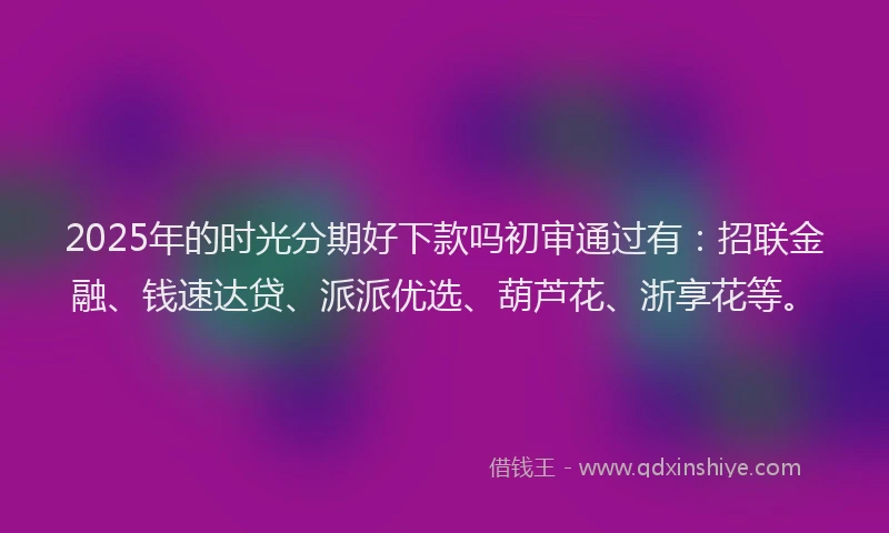 2025年的时光分期好下款吗初审通过有：招联金融、钱速达贷、派派优选、葫芦花、浙享花等。
