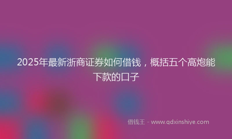 2025年最新浙商证券如何借钱，概括五个高炮能下款的口子