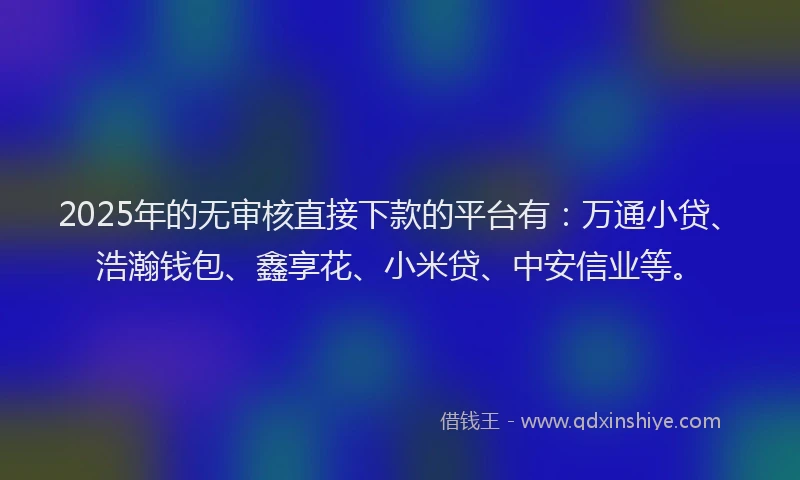 2025年的无审核直接下款的平台有：万通小贷、浩瀚钱包、鑫享花、小米贷、中安信业等。
