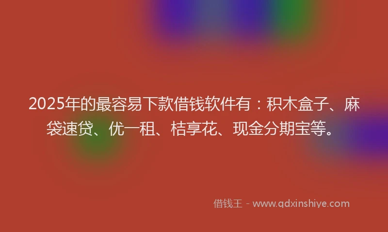 2025年的最容易下款借钱软件有：积木盒子、麻袋速贷、优一租、桔享花、现金分期宝等。