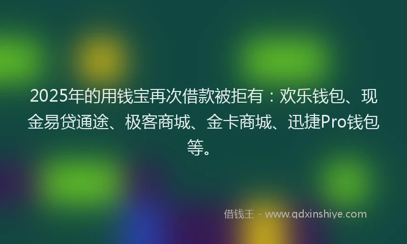 2025年的用钱宝再次借款被拒有：欢乐钱包、现金易贷通途、极客商城、金卡商城、迅捷Pro钱包等。