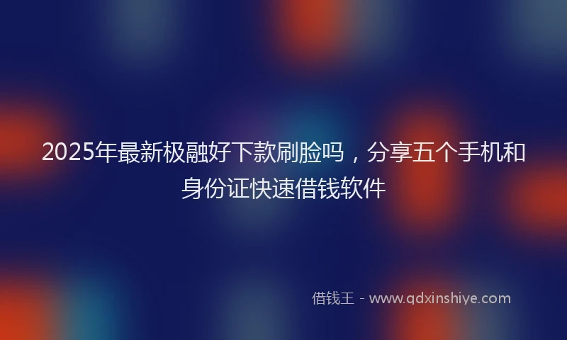 2025年最新极融好下款刷脸吗，分享五个手机和身份证快速借钱软件