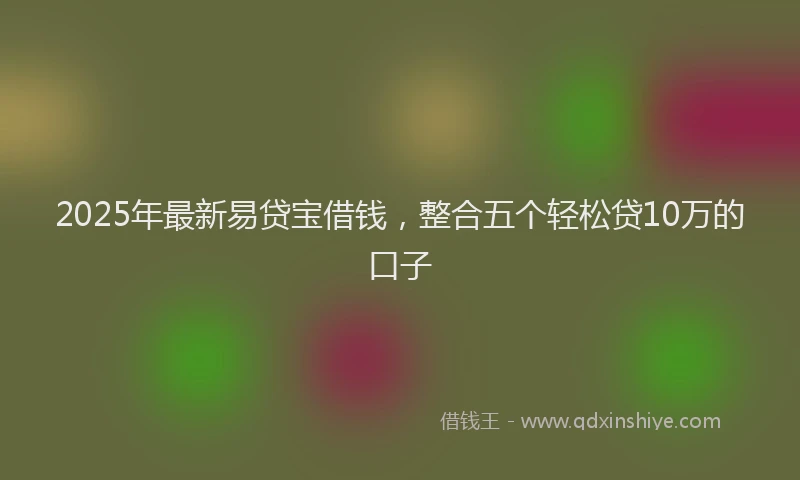 2025年最新易贷宝借钱，整合五个轻松贷10万的口子
