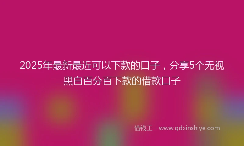 2025年最新最近可以下款的口子，分享5个无视黑白百分百下款的借款口子