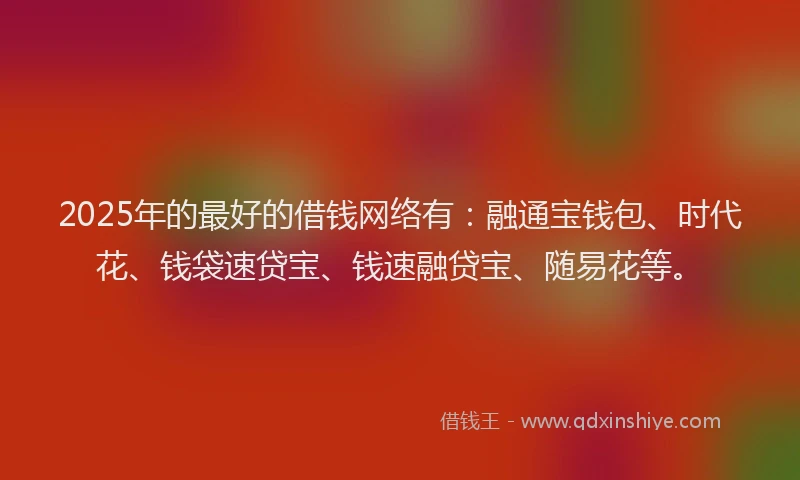2025年的最好的借钱网络有：融通宝钱包、时代花、钱袋速贷宝、钱速融贷宝、随易花等。