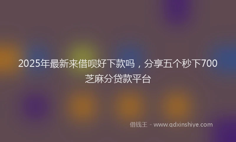 2025年最新来借呗好下款吗，分享五个秒下700芝麻分贷款平台