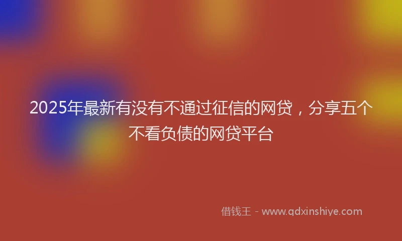 2025年最新有没有不通过征信的网贷，分享五个不看负债的网贷平台