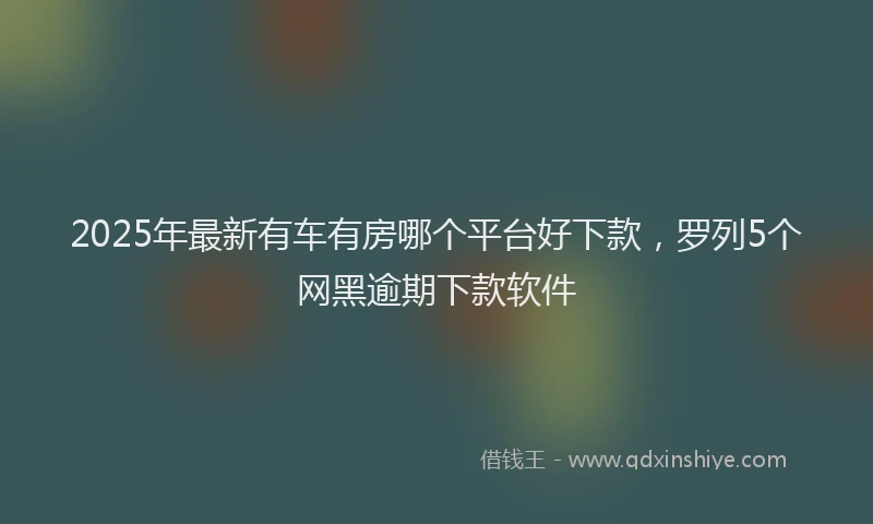 2025年最新有车有房哪个平台好下款，罗列5个网黑逾期下款软件