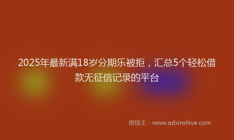 2025年最新满18岁分期乐被拒，汇总5个轻松借款无征信记录的平台