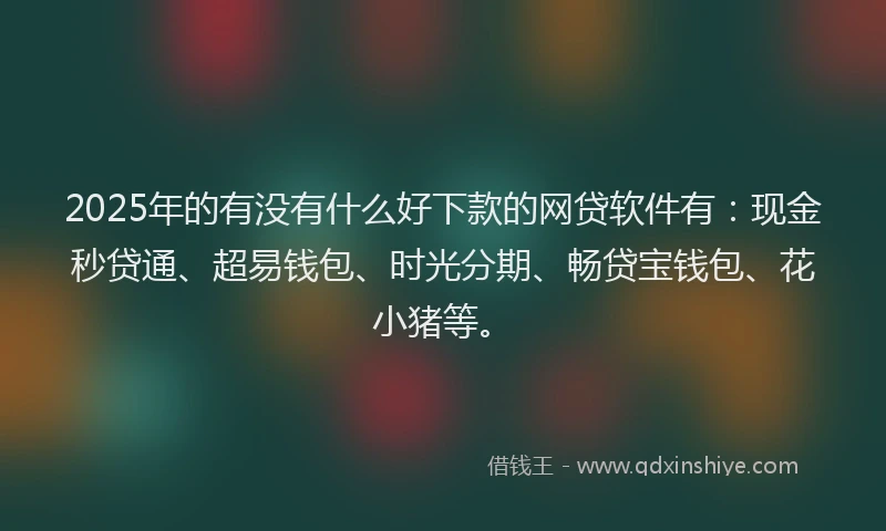 2025年的有没有什么好下款的网贷软件有：现金秒贷通、超易钱包、时光分期、畅贷宝钱包、花小猪等。