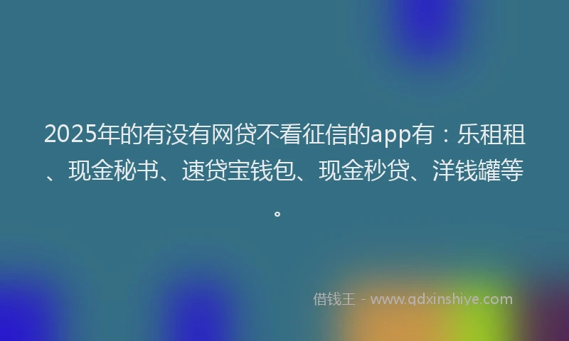 2025年的有没有网贷不看征信的app有：乐租租、现金秘书、速贷宝钱包、现金秒贷、洋钱罐等。