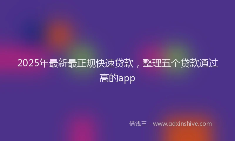 2025年最新最正规快速贷款，整理五个贷款通过高的app