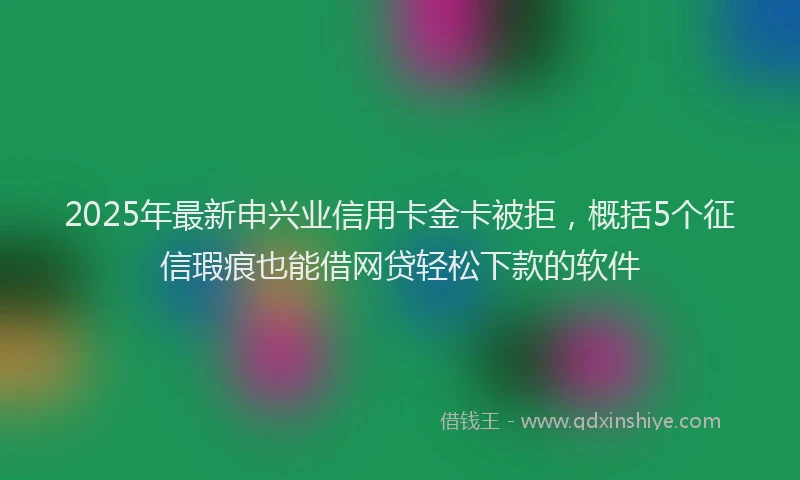 2025年最新申兴业信用卡金卡被拒，概括5个征信瑕疵也能借网贷轻松下款的软件