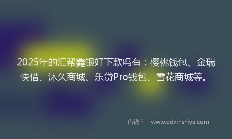 2025年的汇帮鑫银好下款吗有：樱桃钱包、金瑞快借、沐久商城、乐贷Pro钱包、雪花商城等。
