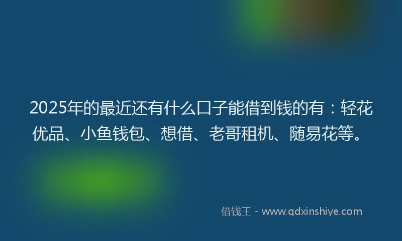 2025年的最近还有什么口子能借到钱的有：轻花优品、小鱼钱包、想借、老哥租机、随易花等。