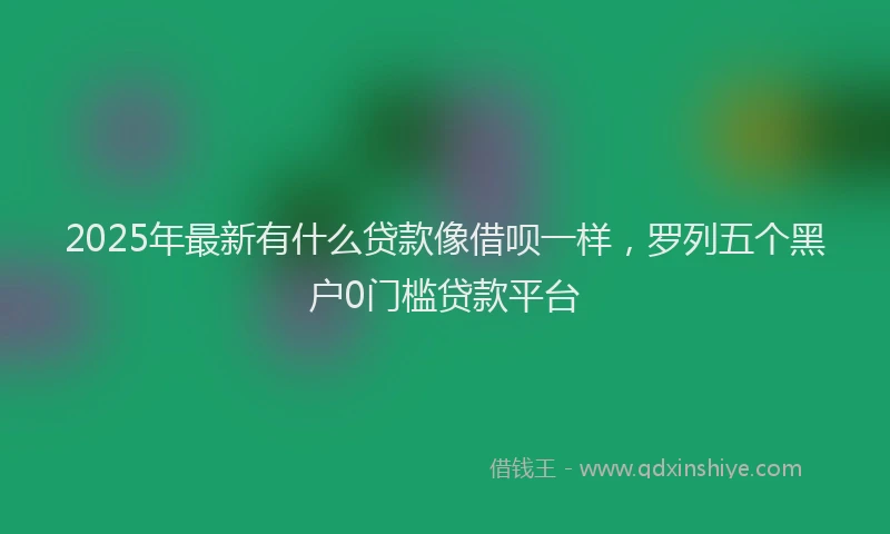 2025年最新有什么贷款像借呗一样，罗列五个黑户0门槛贷款平台