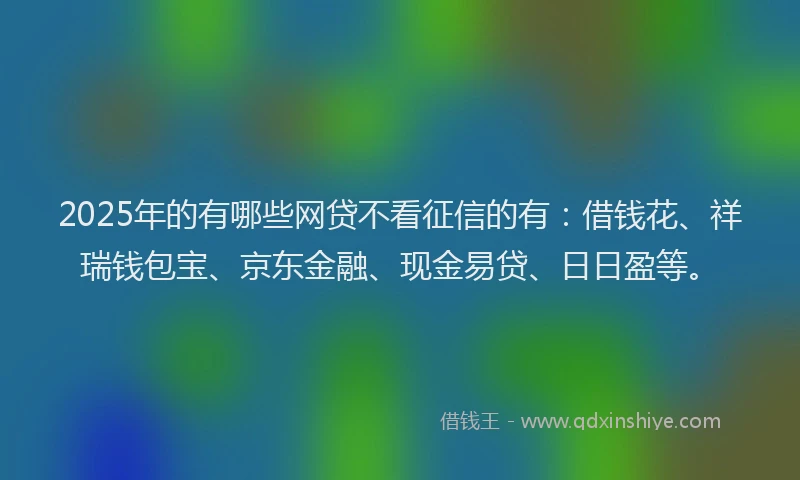 2025年的有哪些网贷不看征信的有：借钱花、祥瑞钱包宝、京东金融、现金易贷、日日盈等。