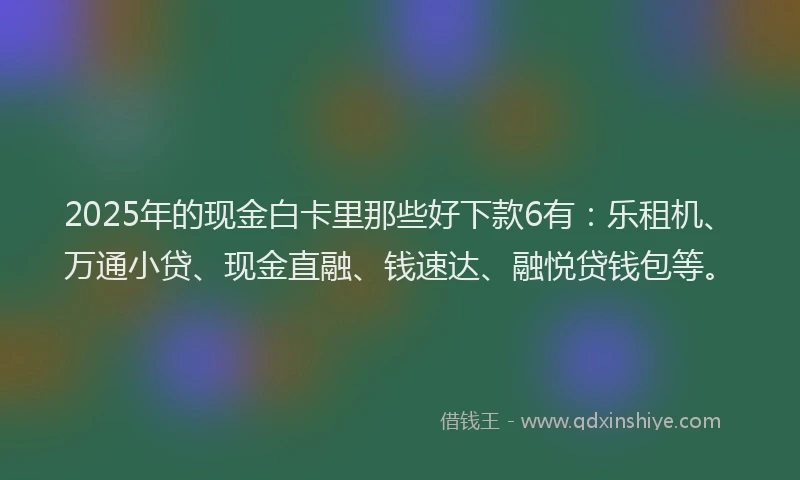 2025年的现金白卡里那些好下款6有：乐租机、万通小贷、现金直融、钱速达、融悦贷钱包等。