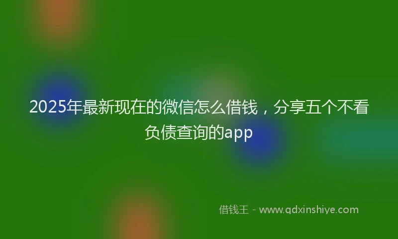 2025年最新现在的微信怎么借钱，分享五个不看负债查询的app