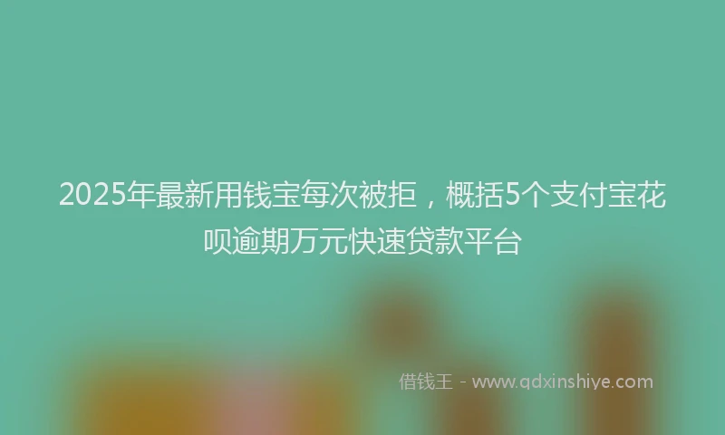 2025年最新用钱宝每次被拒，概括5个支付宝花呗逾期万元快速贷款平台