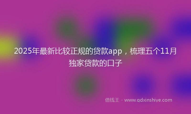 2025年最新比较正规的贷款app，梳理五个11月独家贷款的口子