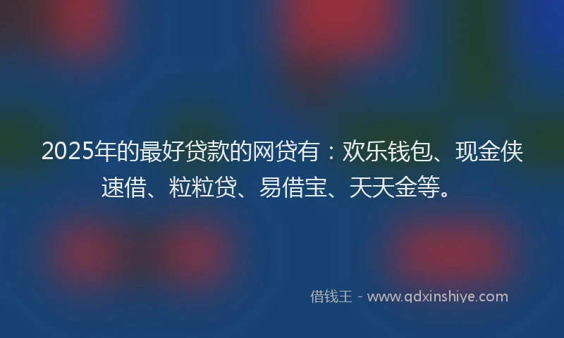 2025年的最好贷款的网贷有：欢乐钱包、现金侠速借、粒粒贷、易借宝、天天金等。