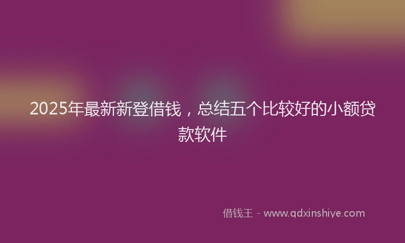 2025年最新新登借钱，总结五个比较好的小额贷款软件
