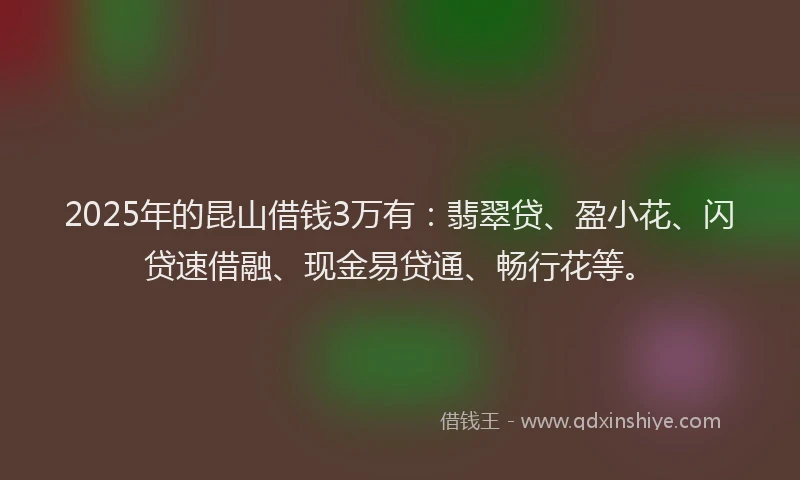 2025年的昆山借钱3万有：翡翠贷、盈小花、闪贷速借融、现金易贷通、畅行花等。