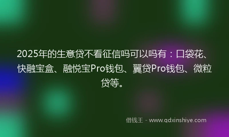 2025年的生意贷不看征信吗可以吗有：口袋花、快融宝盒、融悦宝Pro钱包、翼贷Pro钱包、微粒贷等。