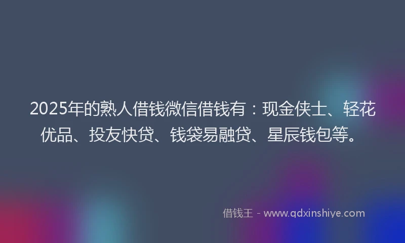 2025年的熟人借钱微信借钱有：现金侠士、轻花优品、投友快贷、钱袋易融贷、星辰钱包等。