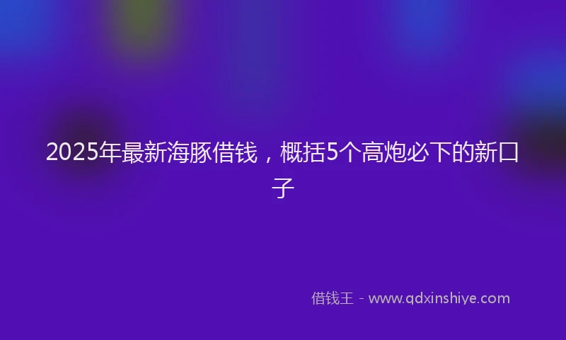 2025年最新海豚借钱，概括5个高炮必下的新口子