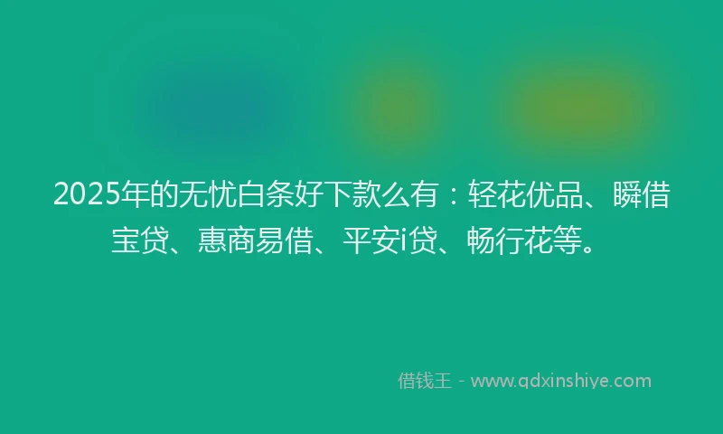 2025年的无忧白条好下款么有：轻花优品、瞬借宝贷、惠商易借、平安i贷、畅行花等。