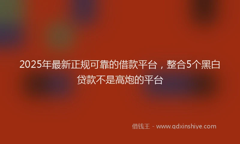 2025年最新正规可靠的借款平台，整合5个黑白贷款不是高炮的平台