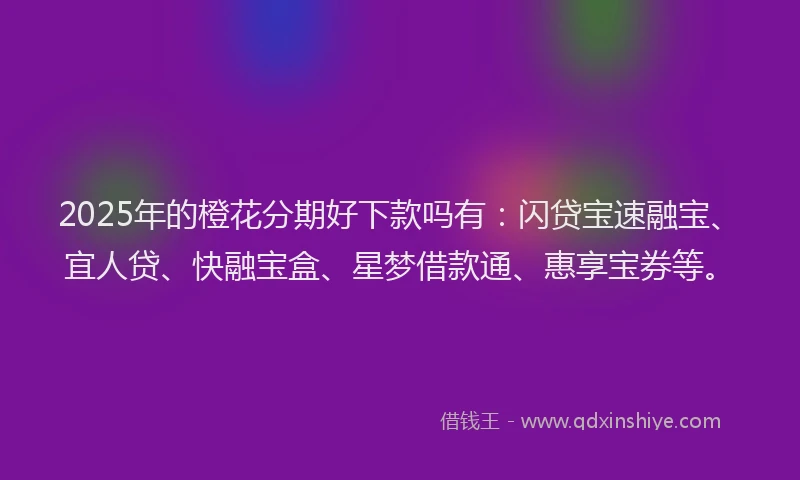 2025年的橙花分期好下款吗有：闪贷宝速融宝、宜人贷、快融宝盒、星梦借款通、惠享宝券等。