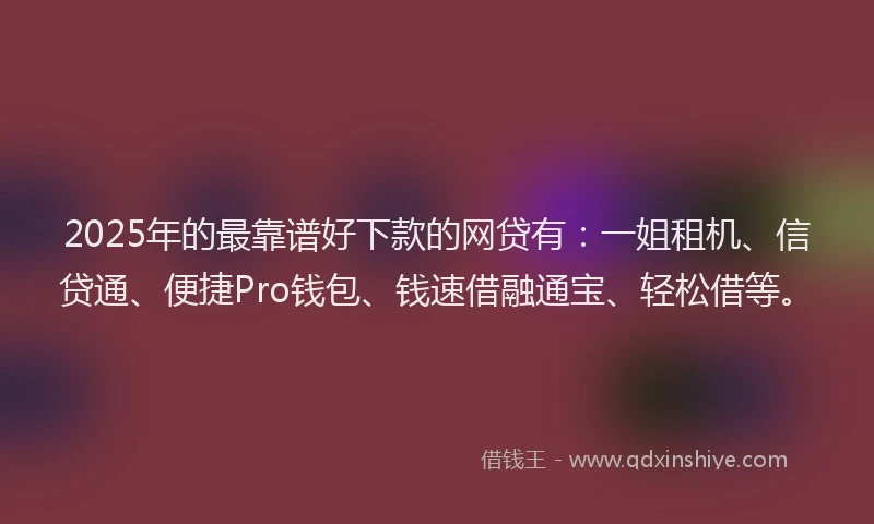 2025年的最靠谱好下款的网贷有：一姐租机、信贷通、便捷Pro钱包、钱速借融通宝、轻松借等。