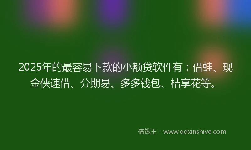 2025年的最容易下款的小额贷软件有：借蛙、现金侠速借、分期易、多多钱包、桔享花等。
