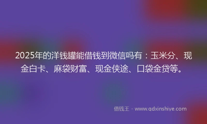 2025年的洋钱罐能借钱到微信吗有：玉米分、现金白卡、麻袋财富、现金侠途、口袋金贷等。
