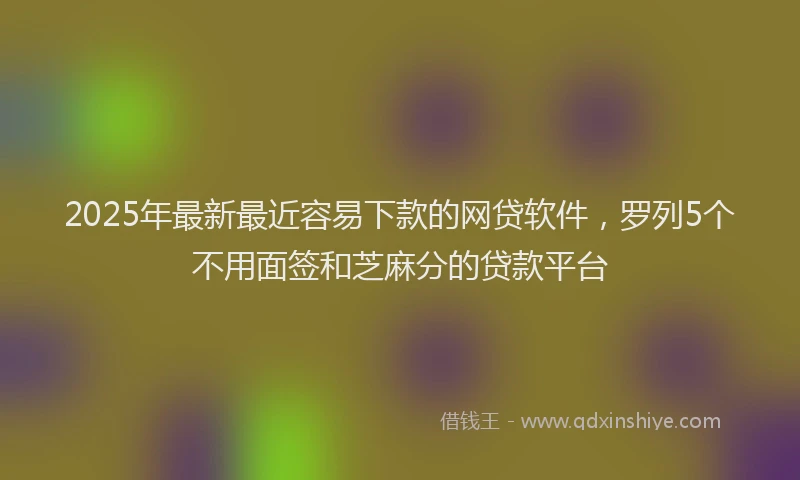 2025年最新最近容易下款的网贷软件，罗列5个不用面签和芝麻分的贷款平台