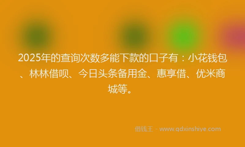 2025年的查询次数多能下款的口子有：小花钱包、林林借呗、今日头条备用金、惠享借、优米商城等。
